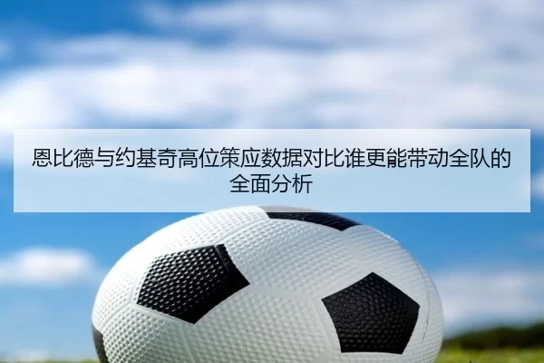 恩比德与约基奇高位策应数据对比谁更能带动全队的全面分析 - 6686sports
